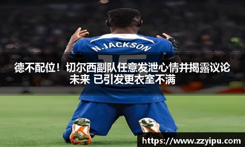 德不配位！切尔西副队任意发泄心情并揭露议论未来 已引发更衣室不满