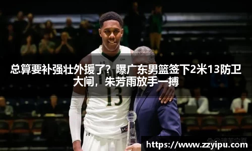 总算要补强壮外援了？曝广东男篮签下2米13防卫大闸，朱芳雨放手一搏